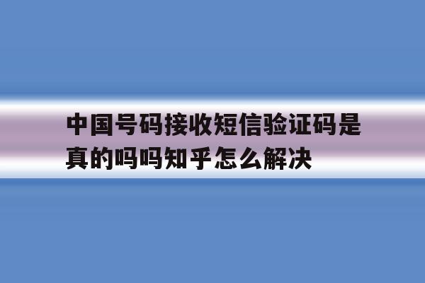 关于中国号码接收短信验证码是真的吗吗知乎怎么解决的信息 关于中国号码接收短信验证码是真的吗吗知乎怎么解决的信息
