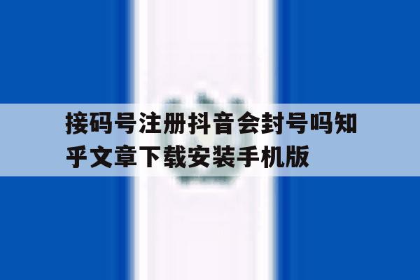 关于接码号注册抖音会封号吗知乎文章下载安装手机版的信息