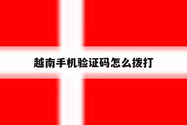越南手机验证码怎么拨打 越南手机验证码怎么拨打