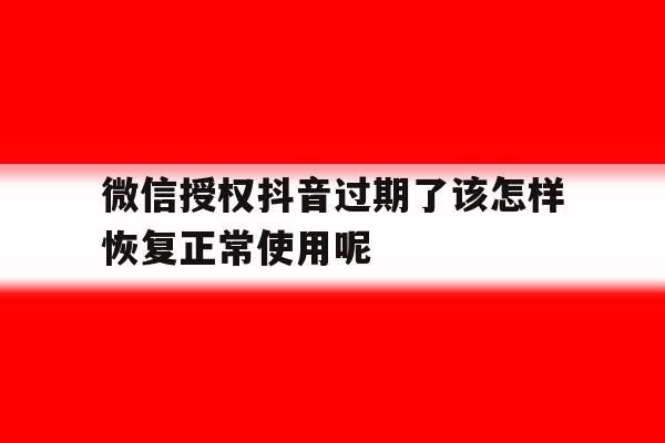 微信授权抖音过期了该怎样恢复正常使用呢的简单介绍 微信授权抖音过期了该怎样恢复正常使用呢的简单介绍