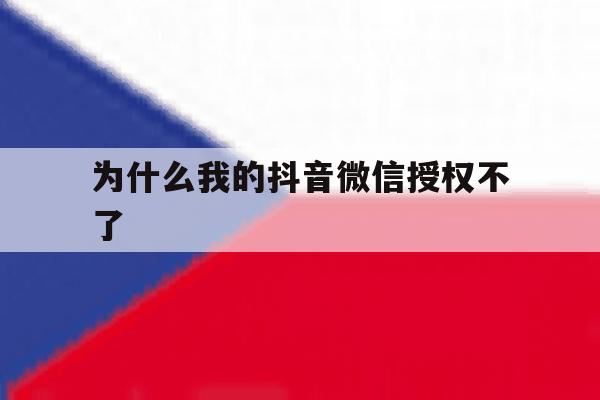 为什么我的抖音微信授权不了 为什么我的抖音微信授权不了