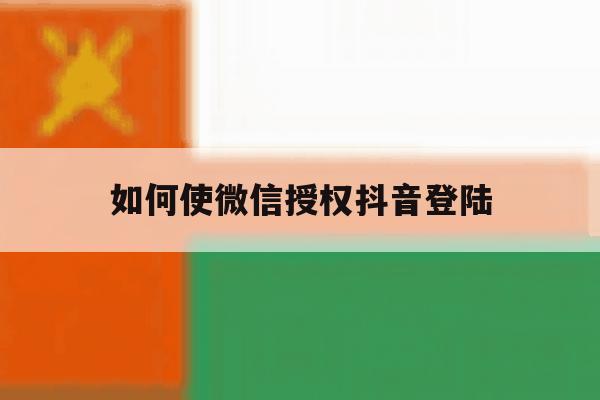 如何使微信授权抖音登陆 如何使微信授权抖音登陆