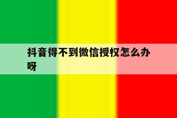 抖音得不到微信授权怎么办呀 抖音得不到微信授权怎么办呀