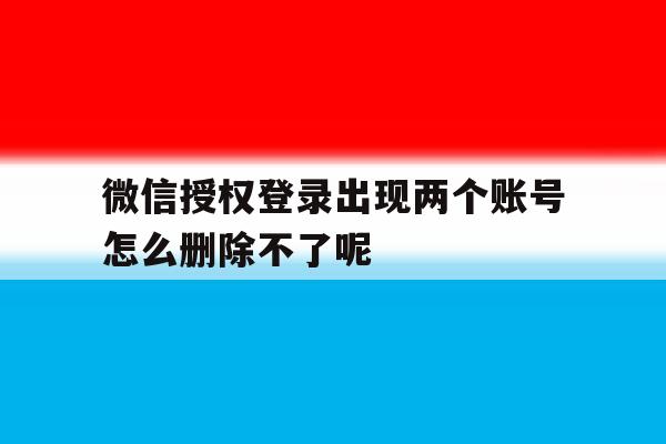 关于微信授权登录出现两个账号怎么删除不了呢的信息