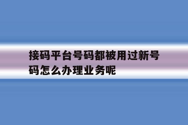接码平台号码都被用过新号码怎么办理业务呢的简单介绍 接码平台号码都被用过新号码怎么办理业务呢的简单介绍