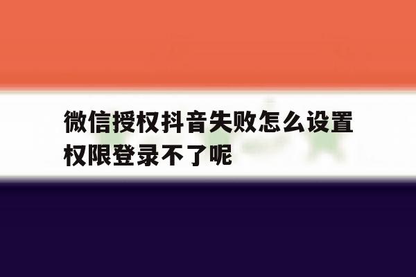 关于微信授权抖音失败怎么设置权限登录不了呢的信息