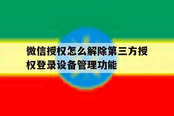 包含微信授权怎么解除第三方授权登录设备管理功能的词条 包含微信授权怎么解除第三方授权登录设备管理功能的词条