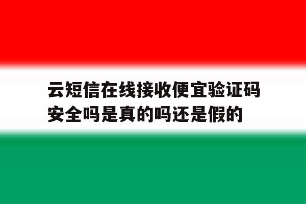 云短信在线接收便宜验证码安全吗是真的吗还是假的的简单介绍 云短信在线接收便宜验证码安全吗是真的吗还是假的的简单介绍