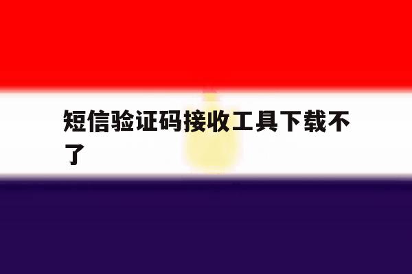 短信验证码接收工具下载不了 短信验证码接收工具下载不了