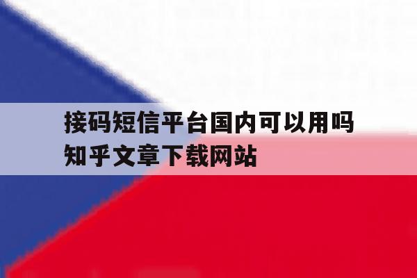 接码短信平台国内可以用吗知乎文章下载网站的简单介绍 接码短信平台国内可以用吗知乎文章下载网站的简单介绍