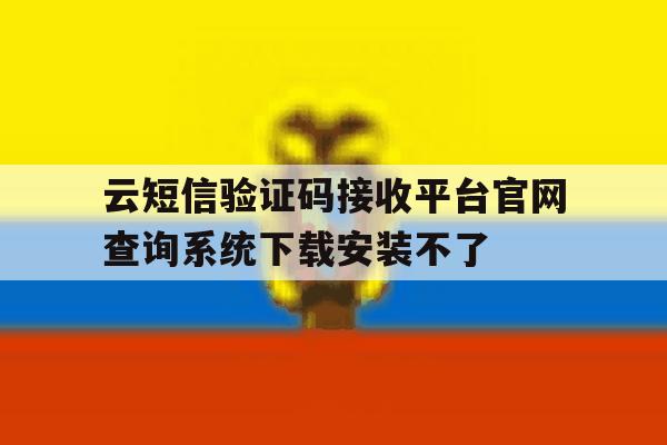 关于云短信验证码接收平台官网查询系统下载安装不了的信息 关于云短信验证码接收平台官网查询系统下载安装不了的信息