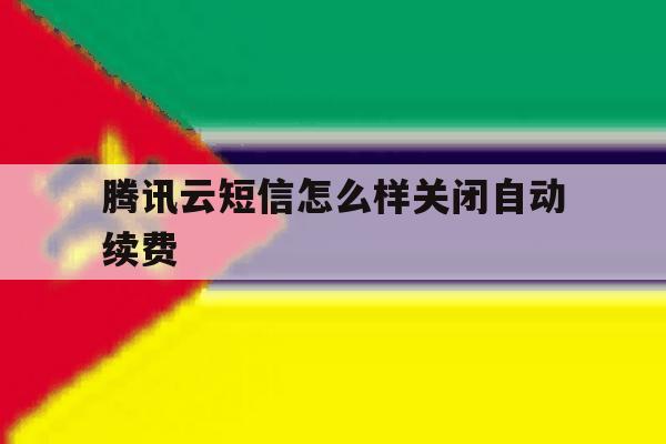 腾讯云短信怎么样关闭自动续费 腾讯云短信怎么样关闭自动续费