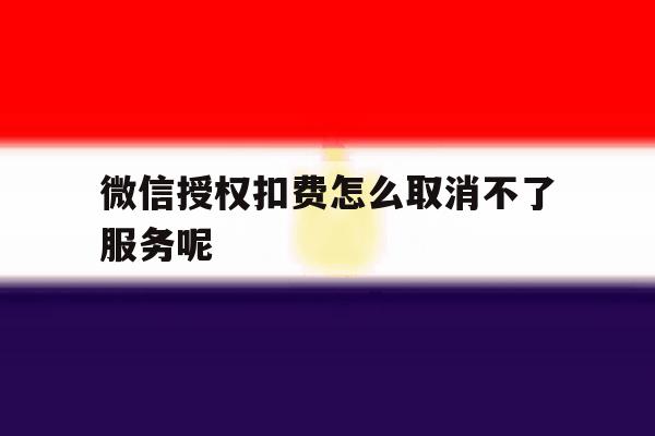 微信授权扣费怎么取消不了服务呢 微信授权扣费怎么取消不了服务呢
