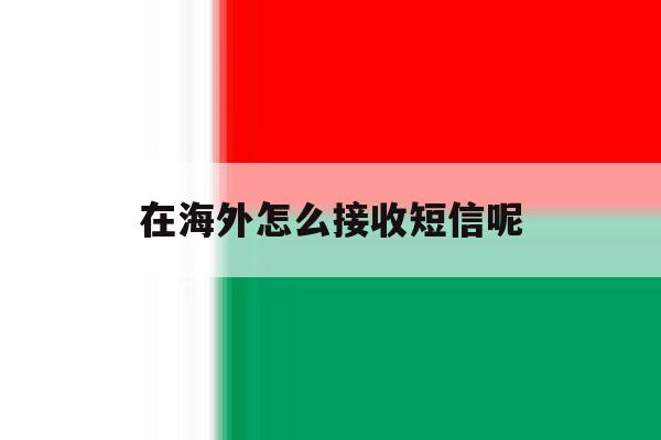 在海外怎么接收短信呢 在海外怎么接收短信呢