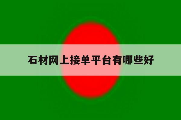 石材网上接单平台有哪些好 石材网上接单平台有哪些好
