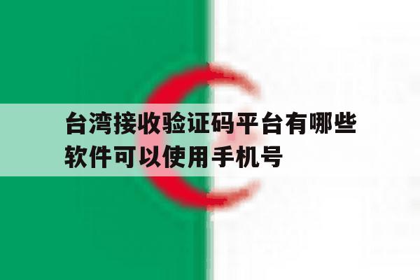 台湾接收验证码平台有哪些软件可以使用手机号的简单介绍 台湾接收验证码平台有哪些软件可以使用手机号的简单介绍