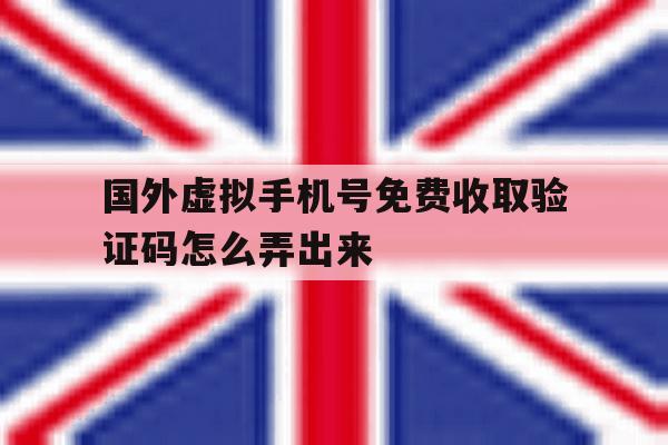 国外虚拟手机号免费收取验证码怎么弄出来 国外虚拟手机号免费收取验证码怎么弄出来