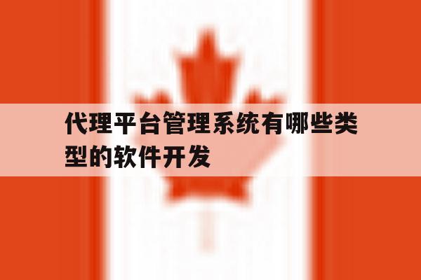 包含代理平台管理系统有哪些类型的软件开发的词条 包含代理平台管理系统有哪些类型的软件开发的词条