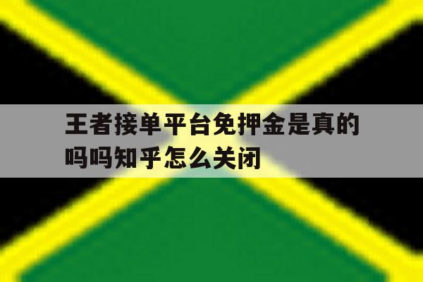 关于王者接单平台免押金是真的吗吗知乎怎么关闭的信息 关于王者接单平台免押金是真的吗吗知乎怎么关闭的信息