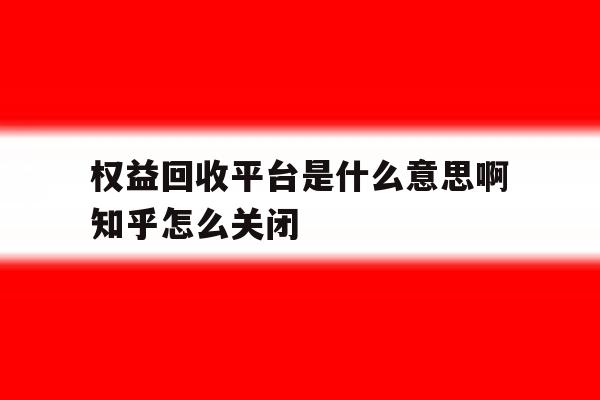 权益回收平台是什么意思啊知乎怎么关闭的简单介绍 权益回收平台是什么意思啊知乎怎么关闭的简单介绍