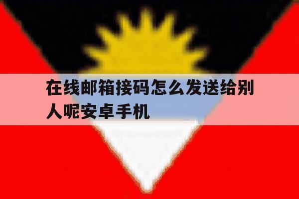 在线邮箱接码怎么发送给别人呢安卓手机的简单介绍 在线邮箱接码怎么发送给别人呢安卓手机的简单介绍