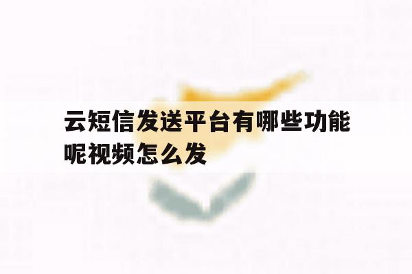 云短信发送平台有哪些功能呢视频怎么发 云短信发送平台有哪些功能呢视频怎么发