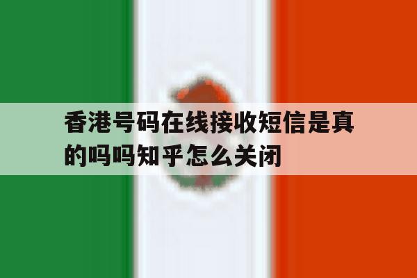 关于香港号码在线接收短信是真的吗吗知乎怎么关闭的信息 关于香港号码在线接收短信是真的吗吗知乎怎么关闭的信息