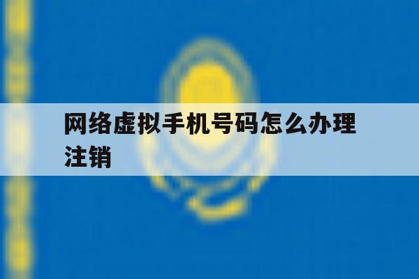 网络虚拟手机号码怎么办理注销 网络虚拟手机号码怎么办理注销