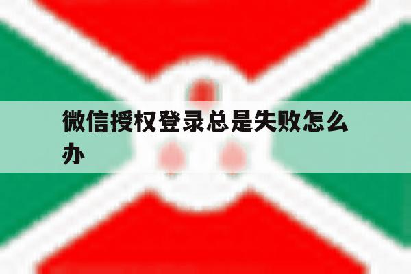 微信授权登录总是失败怎么办
