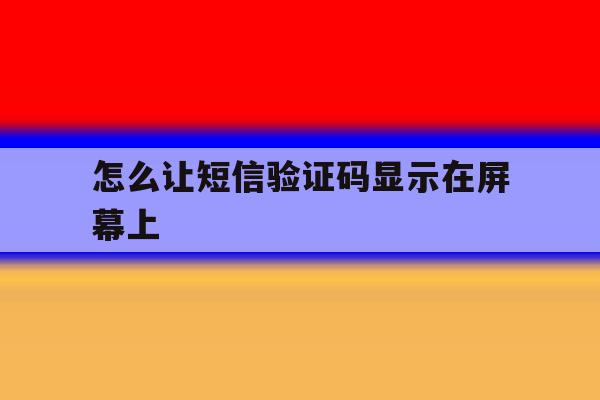怎么让短信验证码显示在屏幕上 怎么让短信验证码显示在屏幕上
