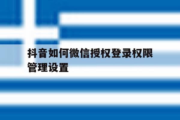 抖音如何微信授权登录权限管理设置 抖音如何微信授权登录权限管理设置