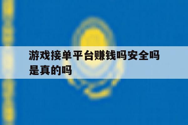 游戏接单平台赚钱吗安全吗是真的吗 游戏接单平台赚钱吗安全吗是真的吗