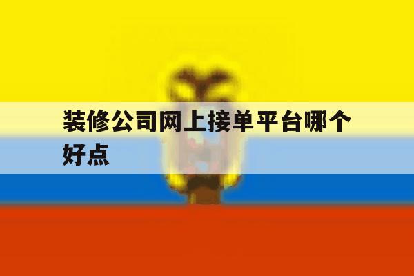 装修公司网上接单平台哪个好点 装修公司网上接单平台哪个好点