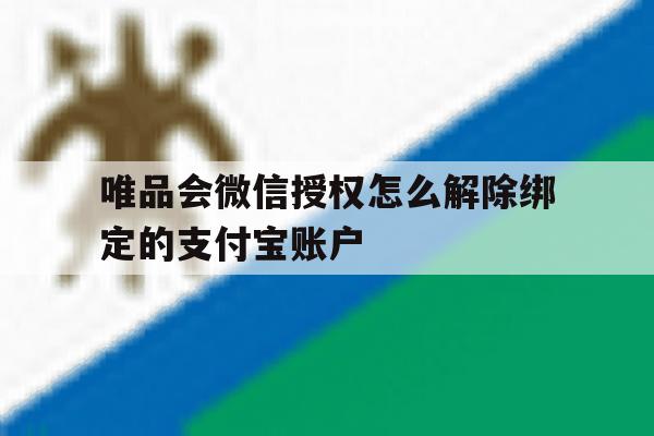 关于唯品会微信授权怎么解除绑定的支付宝账户的信息 关于唯品会微信授权怎么解除绑定的支付宝账户的信息