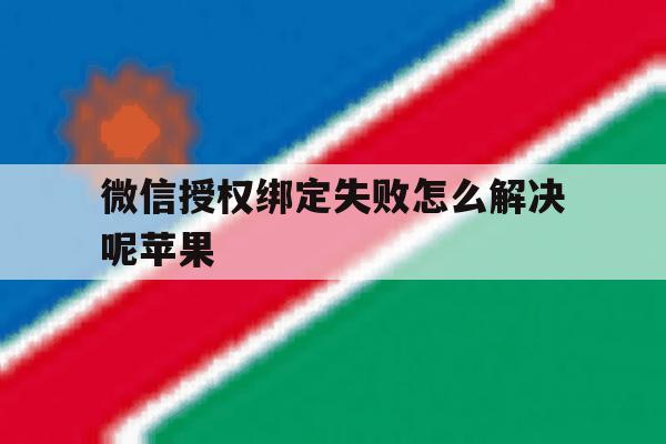 微信授权绑定失败怎么解决呢苹果 微信授权绑定失败怎么解决呢苹果