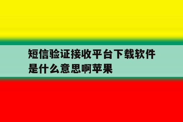 短信验证接收平台下载软件是什么意思啊苹果 短信验证接收平台下载软件是什么意思啊苹果