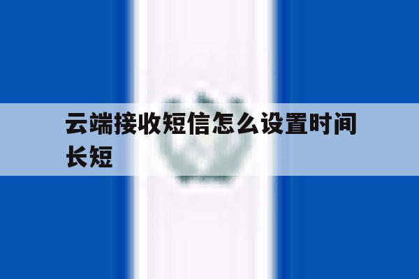 云端接收短信怎么设置时间长短 云端接收短信怎么设置时间长短