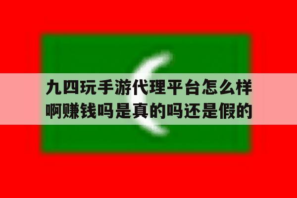 九四玩手游代理平台怎么样啊赚钱吗是真的吗还是假的的简单介绍 九四玩手游代理平台怎么样啊赚钱吗是真的吗还是假的的简单介绍
