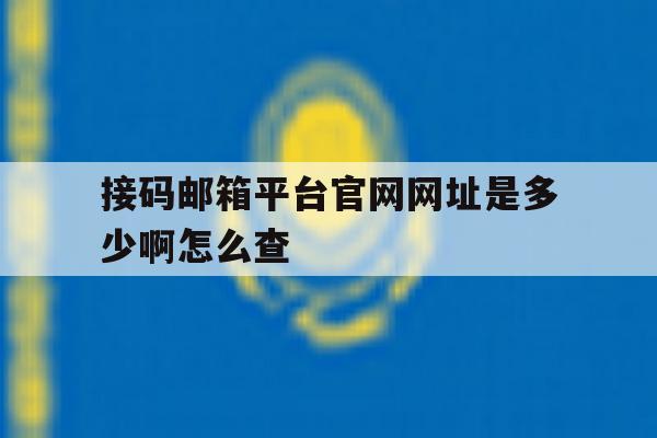 接码邮箱平台官网网址是多少啊怎么查 接码邮箱平台官网网址是多少啊怎么查