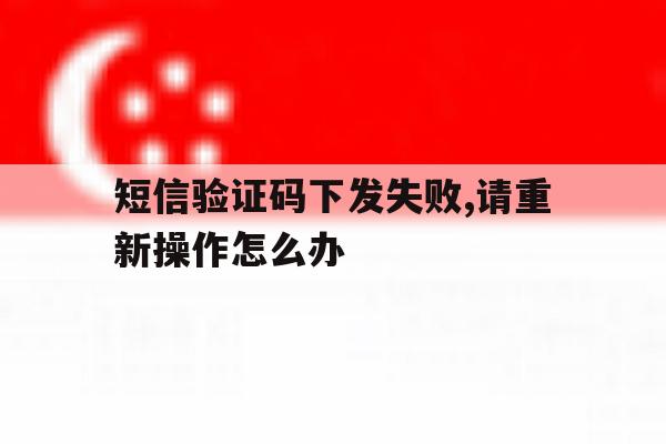 短信验证码下发失败,请重新操作怎么办 短信验证码下发失败,请重新操作怎么办
