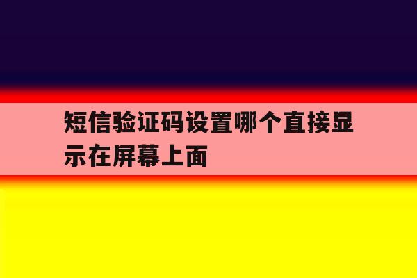 短信验证码设置哪个直接显示在屏幕上面 短信验证码设置哪个直接显示在屏幕上面