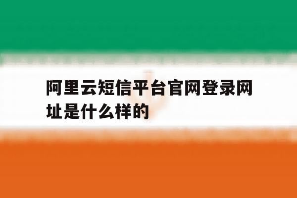 关于阿里云短信平台官网登录网址是什么样的的信息