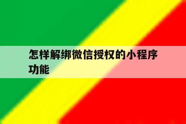 怎样解绑微信授权的小程序功能 怎样解绑微信授权的小程序功能