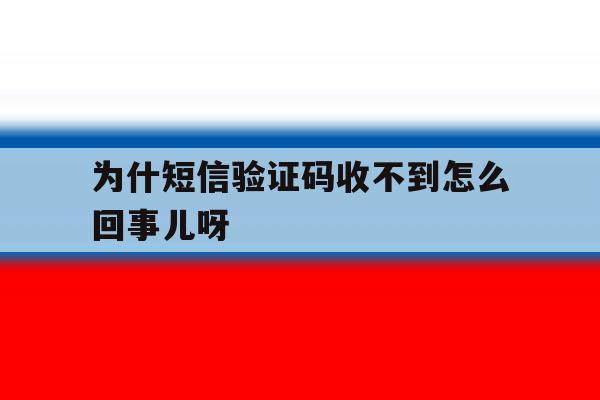 为什短信验证码收不到怎么回事儿呀的简单介绍 为什短信验证码收不到怎么回事儿呀的简单介绍