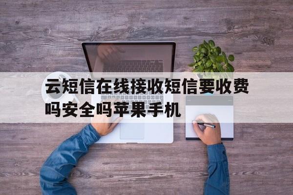 云短信在线接收短信要收费吗安全吗苹果手机的简单介绍 云短信在线接收短信要收费吗安全吗苹果手机的简单介绍