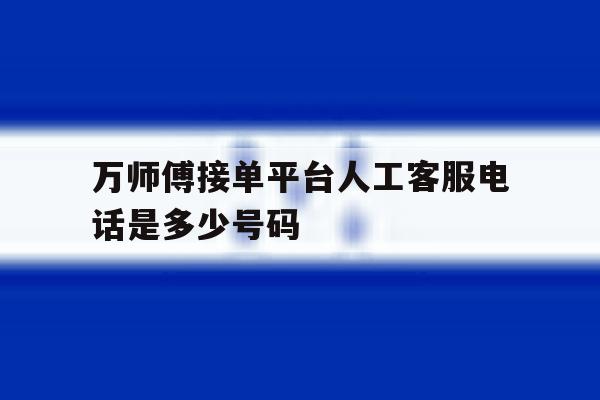 万师傅接单平台人工客服电话是多少号码 万师傅接单平台人工客服电话是多少号码