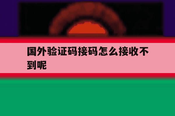 国外验证码接码怎么接收不到呢 国外验证码接码怎么接收不到呢