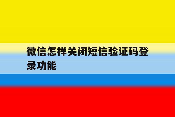 微信怎样关闭短信验证码登录功能 微信怎样关闭短信验证码登录功能