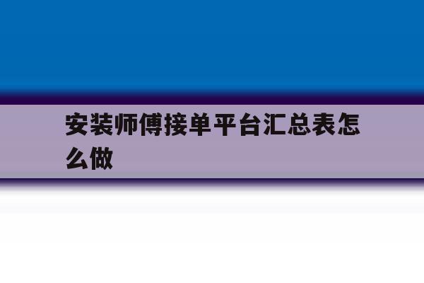 包含安装师傅接单平台汇总表怎么做的词条 包含安装师傅接单平台汇总表怎么做的词条