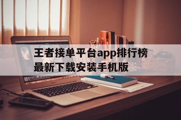 包含王者接单平台app排行榜最新下载安装手机版的词条 包含王者接单平台app排行榜最新下载安装手机版的词条